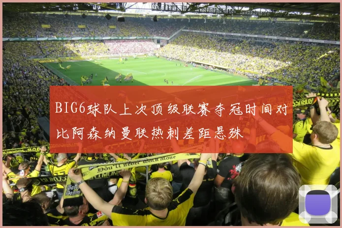 BIG6球队上次顶级联赛夺冠时间对比阿森纳曼联热刺差距悬殊