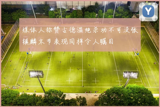 媒体人称赞古德温绝杀功不可没张镇麟末节表现同样令人瞩目