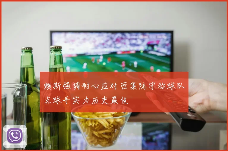 赖斯强调耐心应对密集防守称球队点球手实力历史最佳