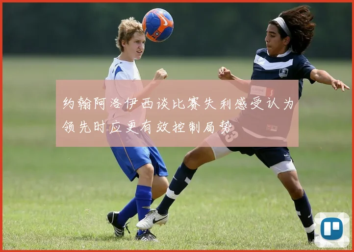 约翰阿洛伊西谈比赛失利感受认为领先时应更有效控制局势