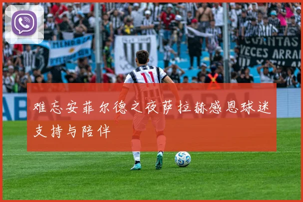 难忘安菲尔德之夜萨拉赫感恩球迷支持与陪伴