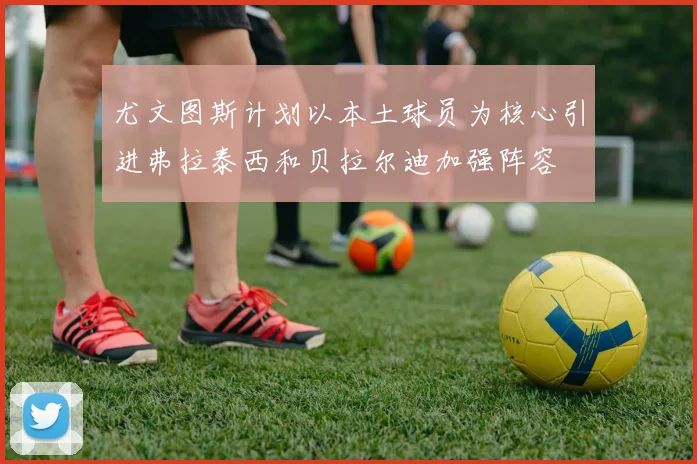 尤文图斯计划以本土球员为核心引进弗拉泰西和贝拉尔迪加强阵容