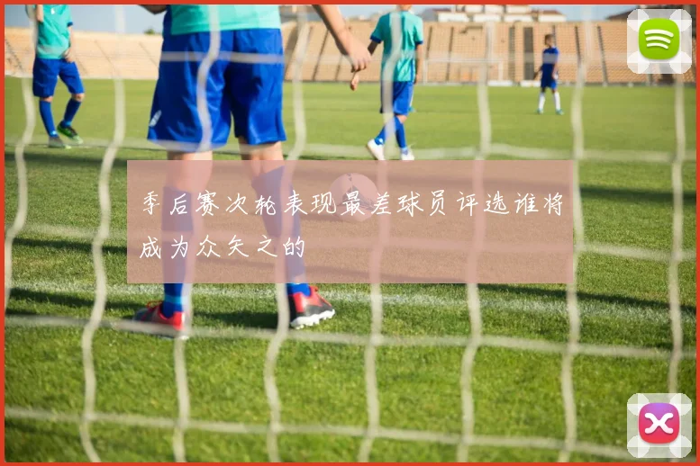 季后赛次轮表现最差球员评选谁将成为众矢之的