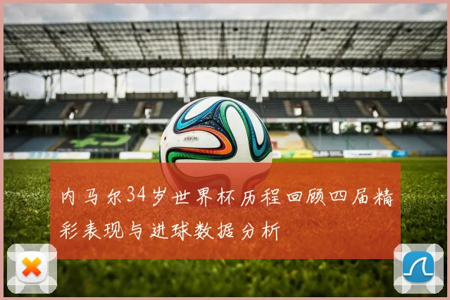 内马尔34岁世界杯历程回顾四届精彩表现与进球数据分析
