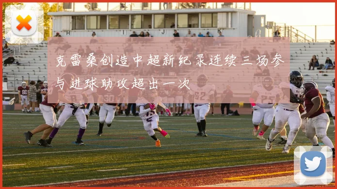 克雷桑创造中超新纪录连续三场参与进球助攻超出一次