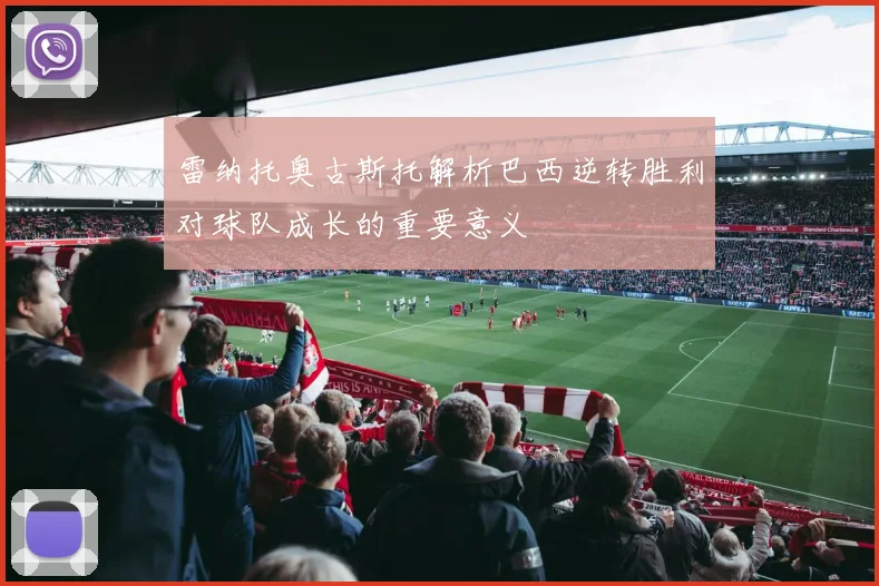 雷纳托奥古斯托解析巴西逆转胜利对球队成长的重要意义