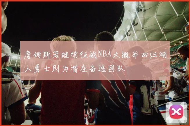 詹姆斯若继续征战NBA大概率回归湖人勇士则为潜在备选团队
