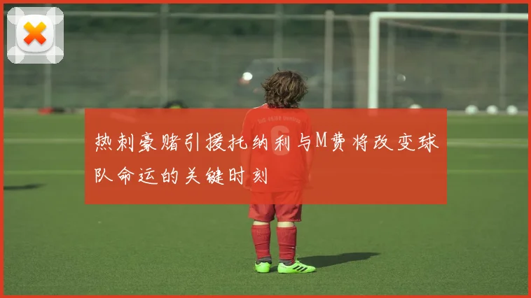 热刺豪赌引援托纳利与M费将改变球队命运的关键时刻