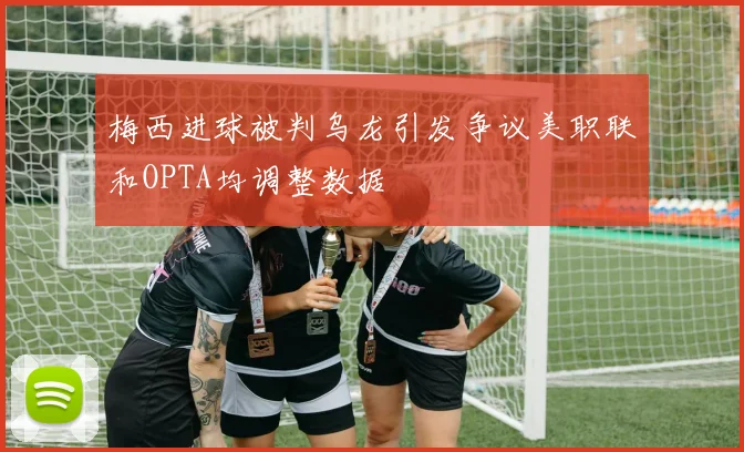 梅西进球被判乌龙引发争议美职联和OPTA均调整数据
