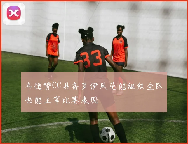 韦德赞CC具备罗伊风范能组织全队也能主宰比赛表现