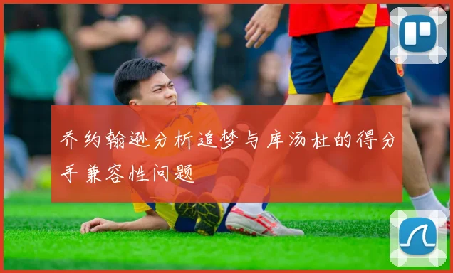 乔约翰逊分析追梦与库汤杜的得分手兼容性问题