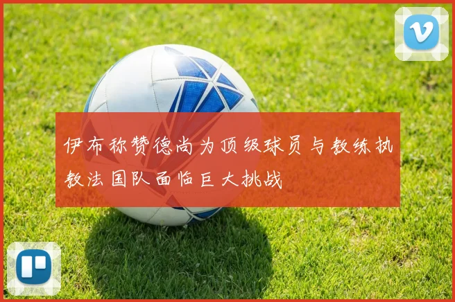 伊布称赞德尚为顶级球员与教练执教法国队面临巨大挑战