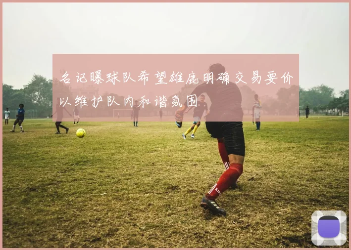 名记曝球队希望雄鹿明确交易要价以维护队内和谐氛围
