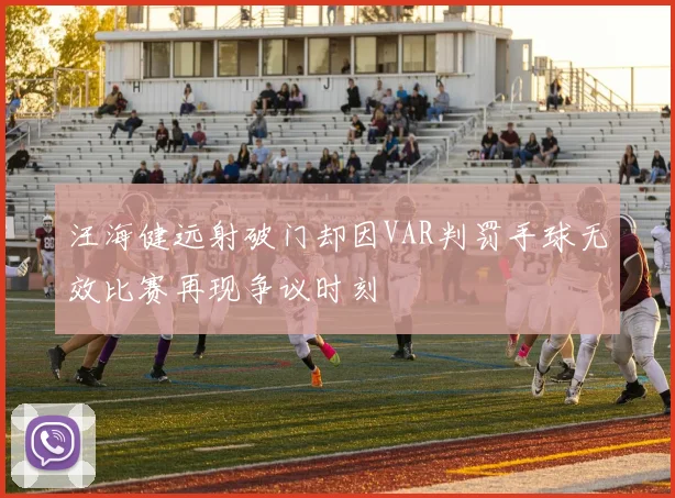 汪海健远射破门却因VAR判罚手球无效比赛再现争议时刻