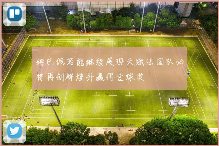 姆巴佩若能继续展现天赋法国队必将再创辉煌并赢得金球奖