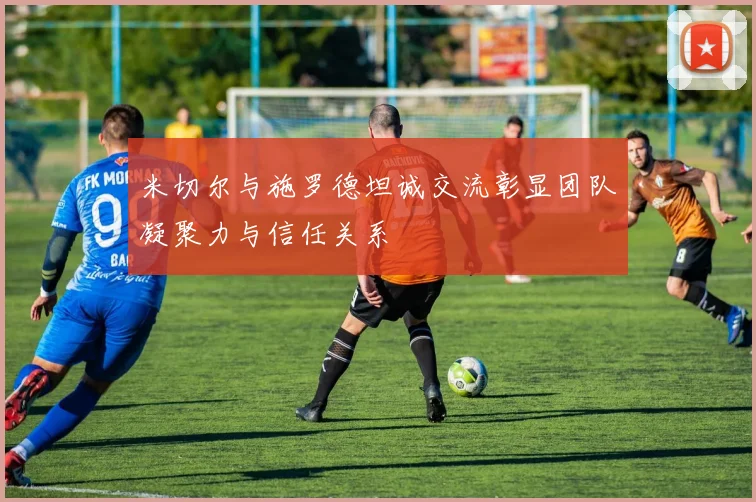 米切尔与施罗德坦诚交流彰显团队凝聚力与信任关系