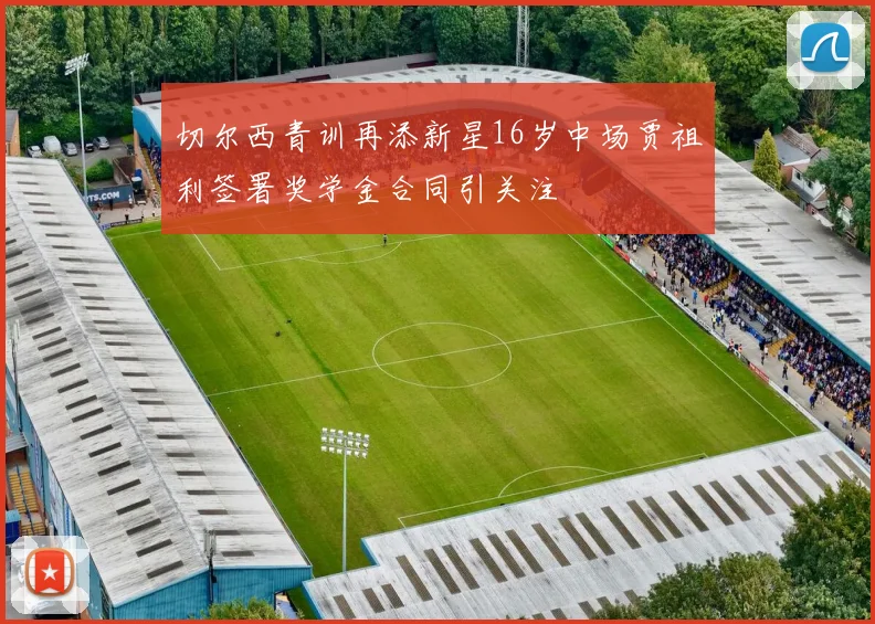 切尔西青训再添新星16岁中场贾祖利签署奖学金合同引关注