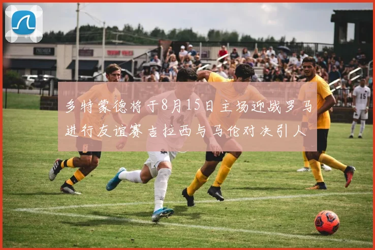 多特蒙德将于8月15日主场迎战罗马进行友谊赛吉拉西与马伦对决引人期待