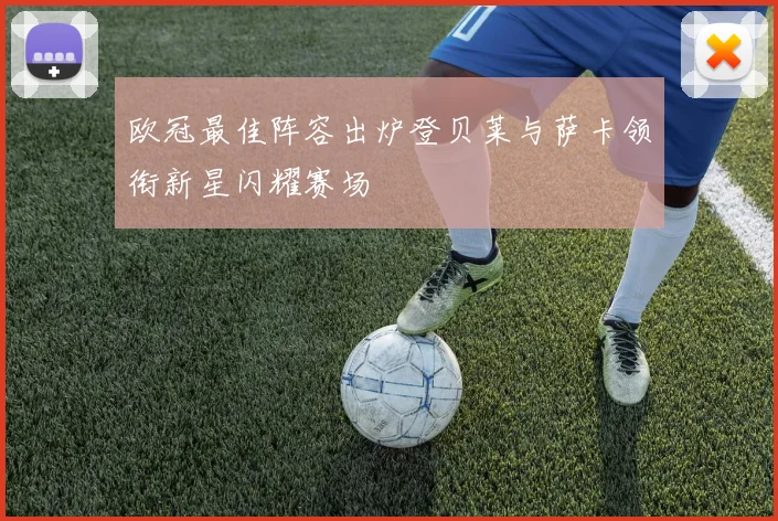 欧冠最佳阵容出炉登贝莱与萨卡领衔新星闪耀赛场