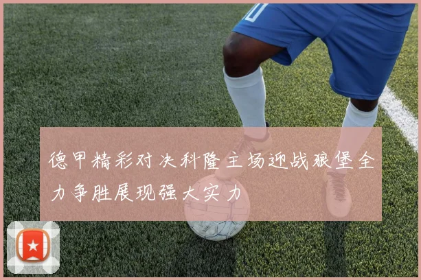 德甲精彩对决科隆主场迎战狼堡全力争胜展现强大实力