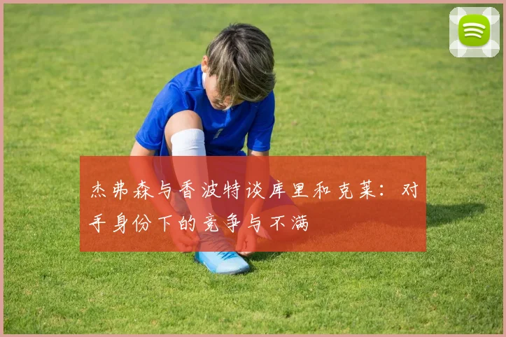 杰弗森与香波特谈库里和克莱：对手身份下的竞争与不满