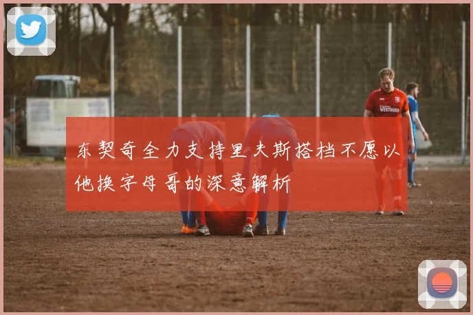 东契奇全力支持里夫斯搭档不愿以他换字母哥的深意解析