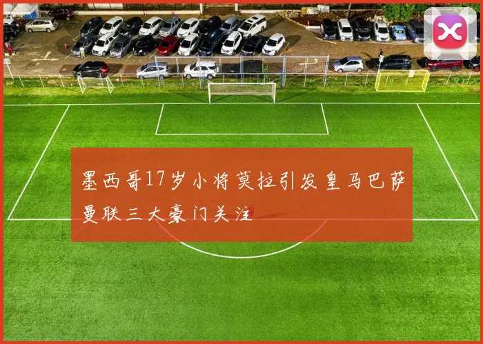 墨西哥17岁小将莫拉引发皇马巴萨曼联三大豪门关注