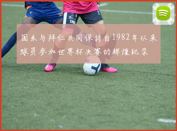 国米与拜仁共同保持自1982年以来球员参加世界杯决赛的辉煌纪录