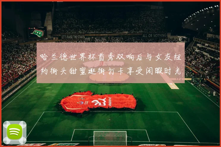 哈兰德世界杯首秀双响后与女友纽约街头甜蜜逛街打卡享受闲暇时光