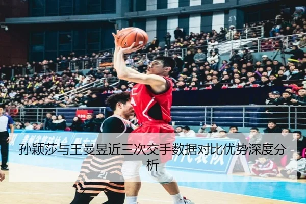 孙颖莎与王曼昱近三次交手数据对比优势深度分析